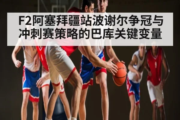 F2阿塞拜疆站波谢尔争冠与冲刺赛策略的巴库关键变量