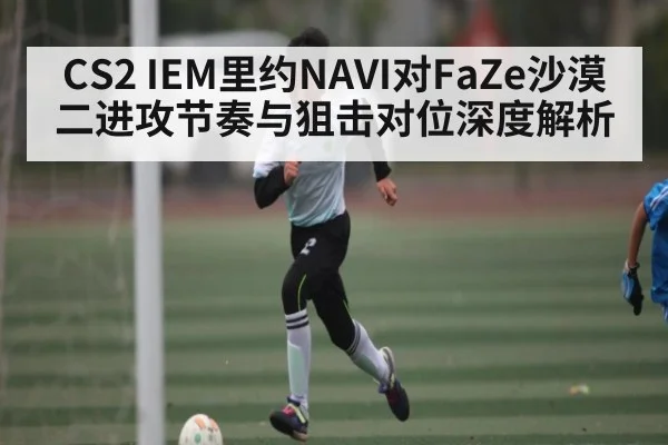 CS2 IEM里约NAVI对FaZe沙漠二进攻节奏与狙击对位深度解析