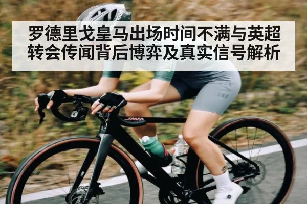 罗德里戈皇马出场时间不满与英超转会传闻背后博弈及真实信号解析