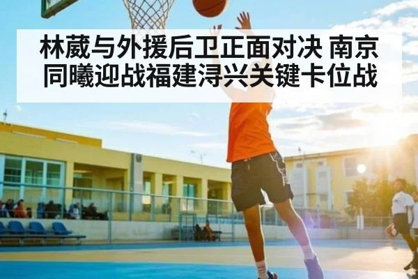林葳与外援后卫正面对决 南京同曦迎战福建浔兴关键卡位战