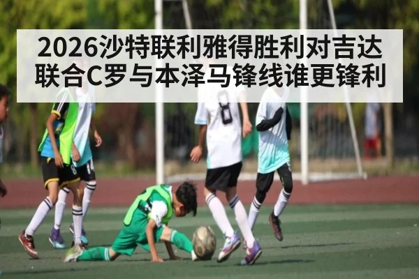 2026沙特联利雅得胜利对吉达联合C罗与本泽马锋线谁更锋利